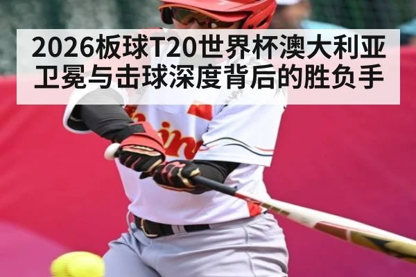 2026板球T20世界杯澳大利亚卫冕与击球深度背后的胜负手